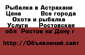 Рыбалка в Астрахани › Цена ­ 500 - Все города Охота и рыбалка » Услуги   . Ростовская обл.,Ростов-на-Дону г.